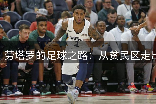 劳塔罗的足球之路：从贫民区走出的世界杯英雄