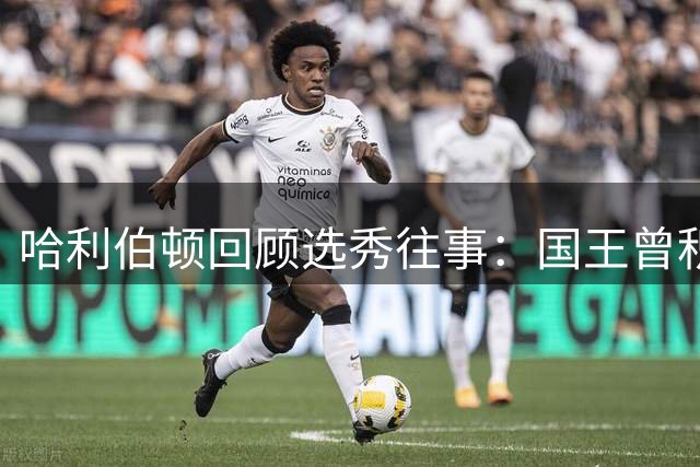 哈利伯顿回顾选秀往事：国王曾积极表态但12号签难选我