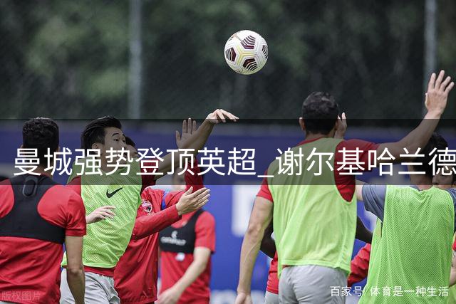 曼城强势登顶英超 谢尔基哈兰德双响助4-1大捷