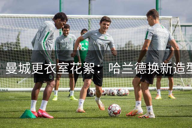曼城更衣室花絮：哈兰德换新造型 三将动态引关注
