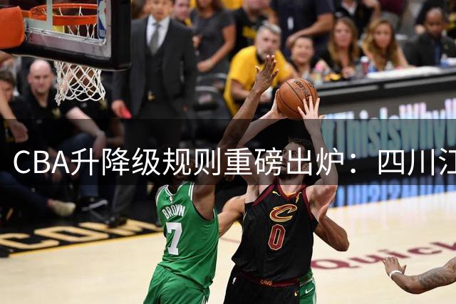 CBA升降级规则重磅出炉：四川江苏等摆烂球队还敢躺平吗